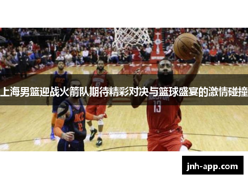 上海男篮迎战火箭队期待精彩对决与篮球盛宴的激情碰撞